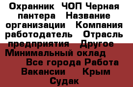 Охранник. ЧОП Черная пантера › Название организации ­ Компания-работодатель › Отрасль предприятия ­ Другое › Минимальный оклад ­ 12 000 - Все города Работа » Вакансии   . Крым,Судак